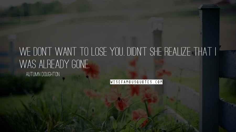 Autumn Doughton Quotes: We don't want to lose you. Didn't she realize that I was already gone.