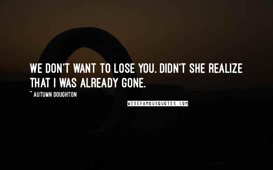 Autumn Doughton Quotes: We don't want to lose you. Didn't she realize that I was already gone.