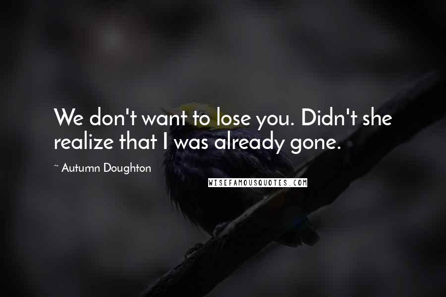 Autumn Doughton Quotes: We don't want to lose you. Didn't she realize that I was already gone.