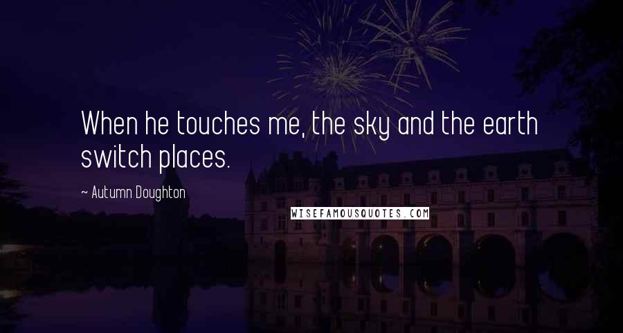 Autumn Doughton Quotes: When he touches me, the sky and the earth switch places.