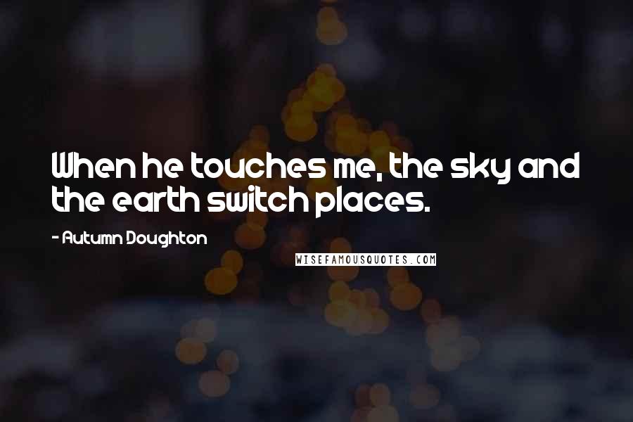Autumn Doughton Quotes: When he touches me, the sky and the earth switch places.