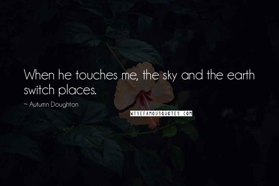 Autumn Doughton Quotes: When he touches me, the sky and the earth switch places.
