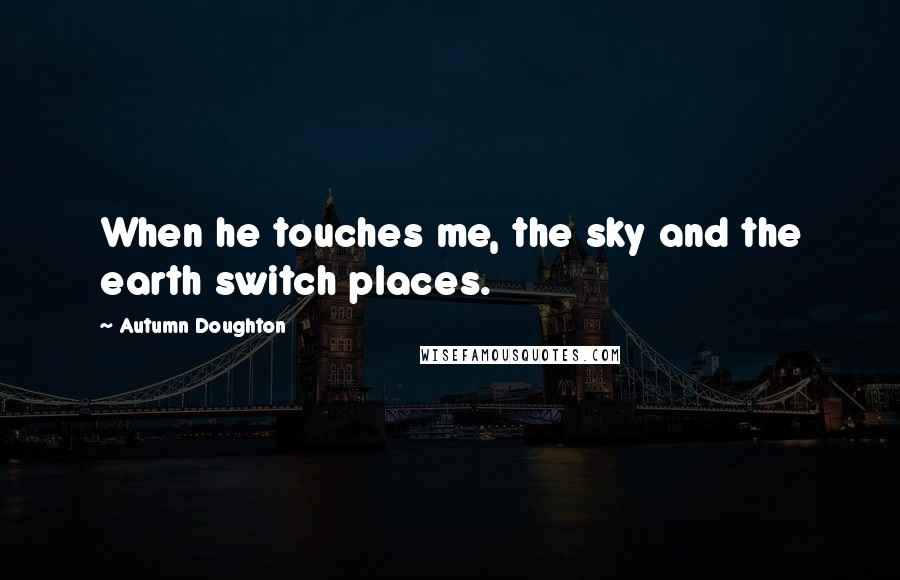 Autumn Doughton Quotes: When he touches me, the sky and the earth switch places.