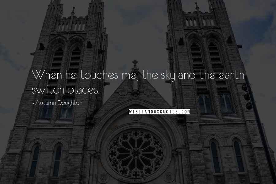 Autumn Doughton Quotes: When he touches me, the sky and the earth switch places.