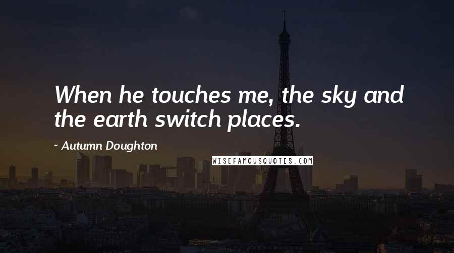 Autumn Doughton Quotes: When he touches me, the sky and the earth switch places.