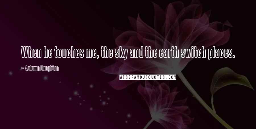 Autumn Doughton Quotes: When he touches me, the sky and the earth switch places.