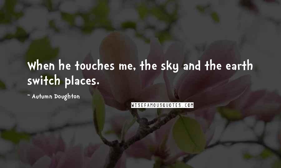 Autumn Doughton Quotes: When he touches me, the sky and the earth switch places.