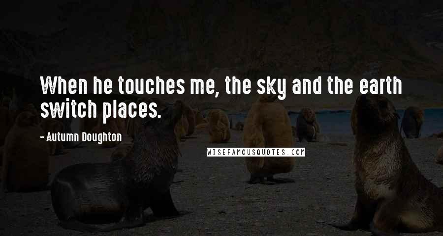 Autumn Doughton Quotes: When he touches me, the sky and the earth switch places.