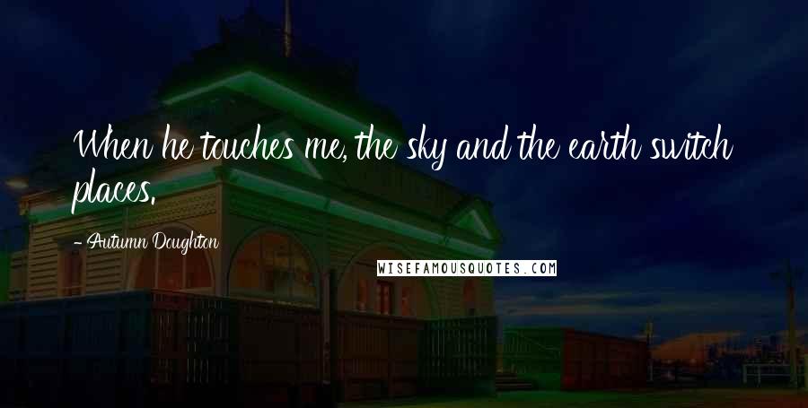 Autumn Doughton Quotes: When he touches me, the sky and the earth switch places.