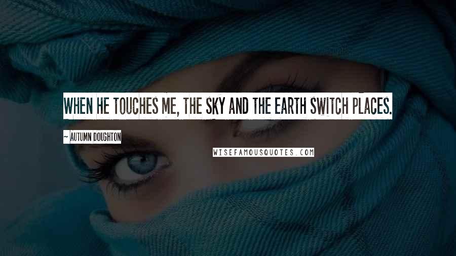 Autumn Doughton Quotes: When he touches me, the sky and the earth switch places.