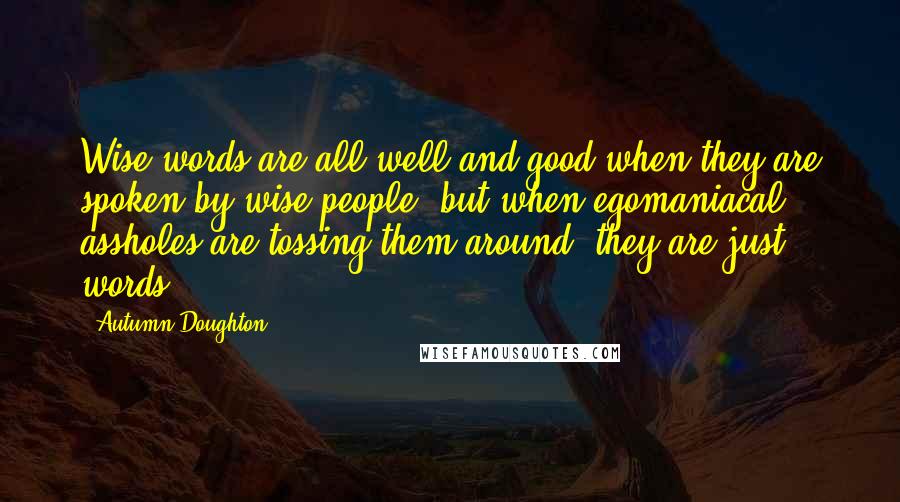 Autumn Doughton Quotes: Wise words are all well and good when they are spoken by wise people, but when egomaniacal assholes are tossing them around, they are just words.