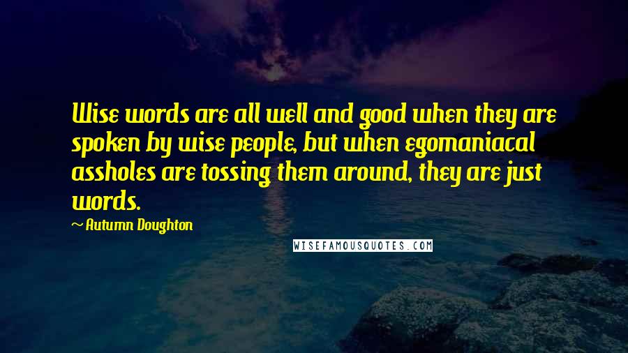 Autumn Doughton Quotes: Wise words are all well and good when they are spoken by wise people, but when egomaniacal assholes are tossing them around, they are just words.