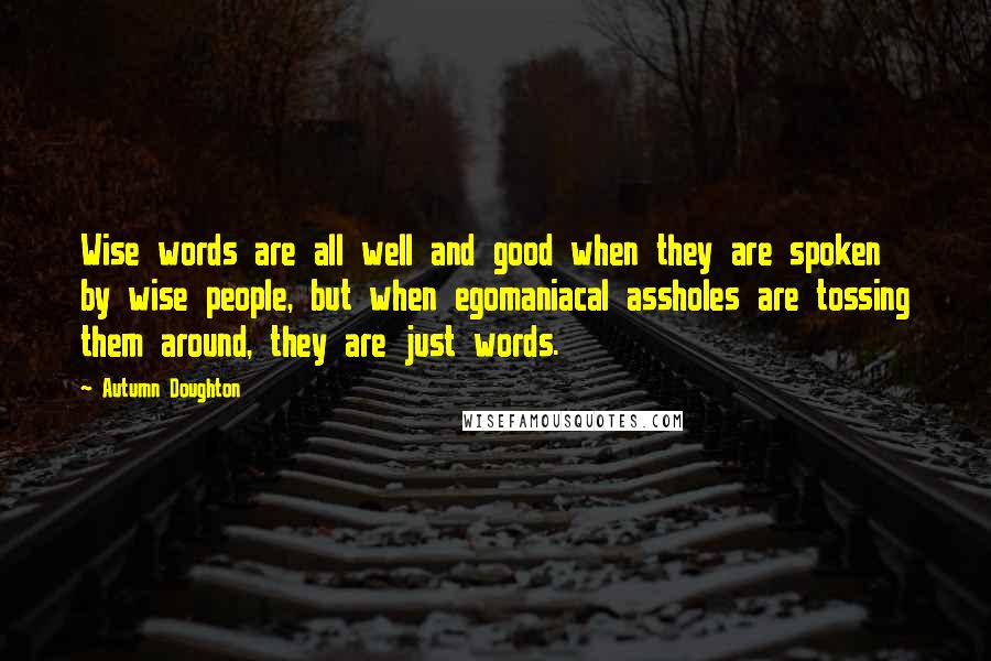 Autumn Doughton Quotes: Wise words are all well and good when they are spoken by wise people, but when egomaniacal assholes are tossing them around, they are just words.
