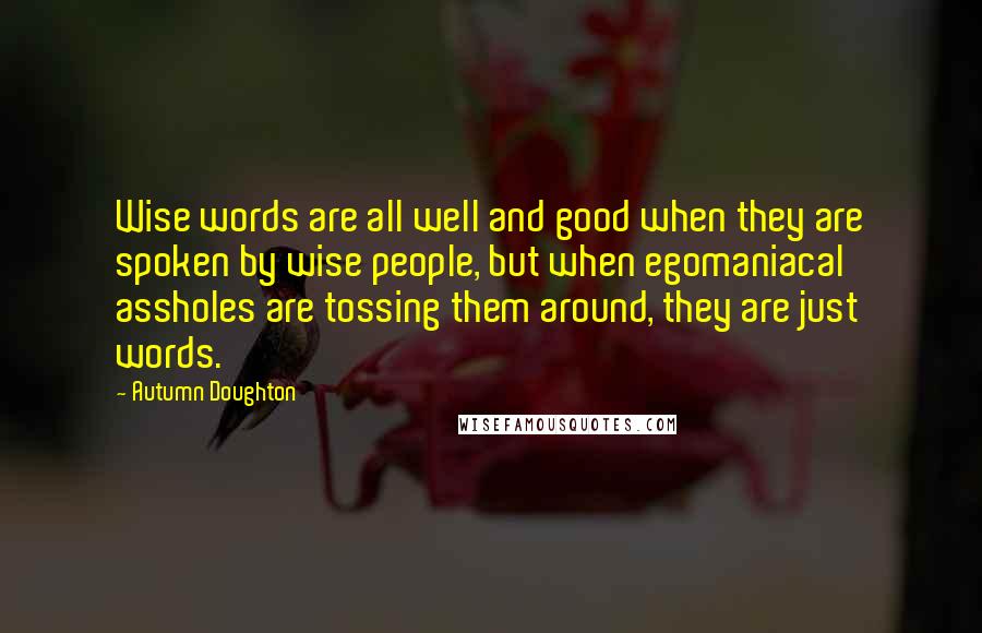 Autumn Doughton Quotes: Wise words are all well and good when they are spoken by wise people, but when egomaniacal assholes are tossing them around, they are just words.