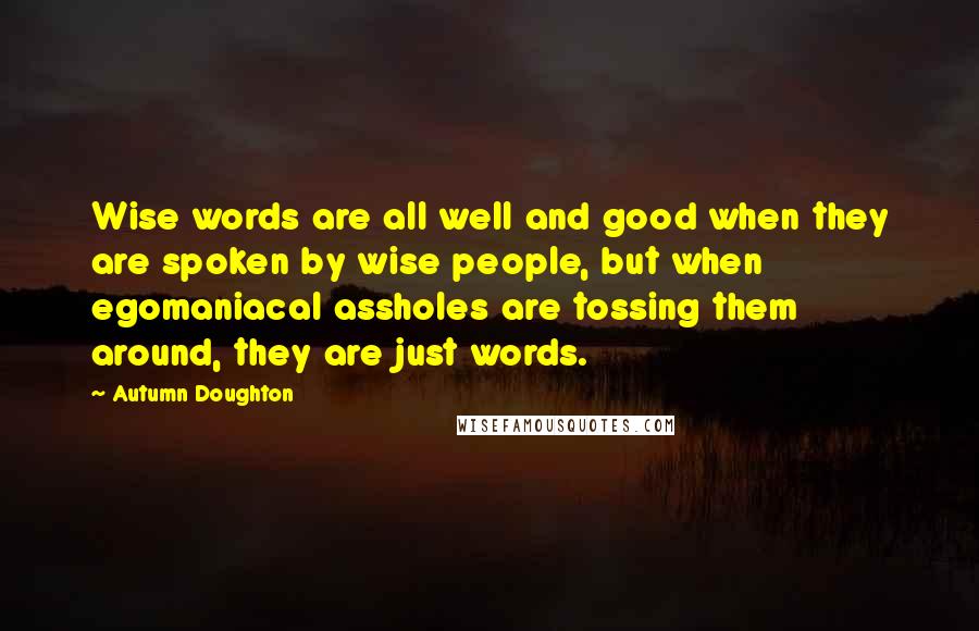 Autumn Doughton Quotes: Wise words are all well and good when they are spoken by wise people, but when egomaniacal assholes are tossing them around, they are just words.