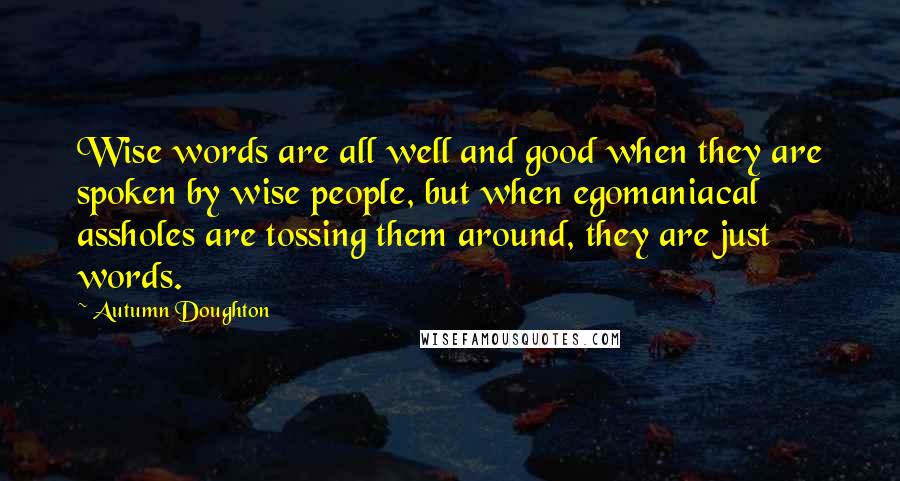 Autumn Doughton Quotes: Wise words are all well and good when they are spoken by wise people, but when egomaniacal assholes are tossing them around, they are just words.