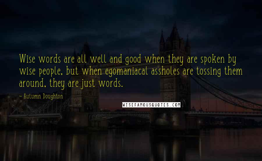 Autumn Doughton Quotes: Wise words are all well and good when they are spoken by wise people, but when egomaniacal assholes are tossing them around, they are just words.