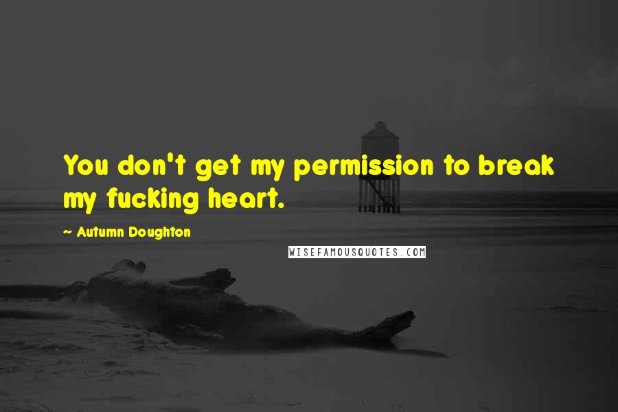 Autumn Doughton Quotes: You don't get my permission to break my fucking heart.