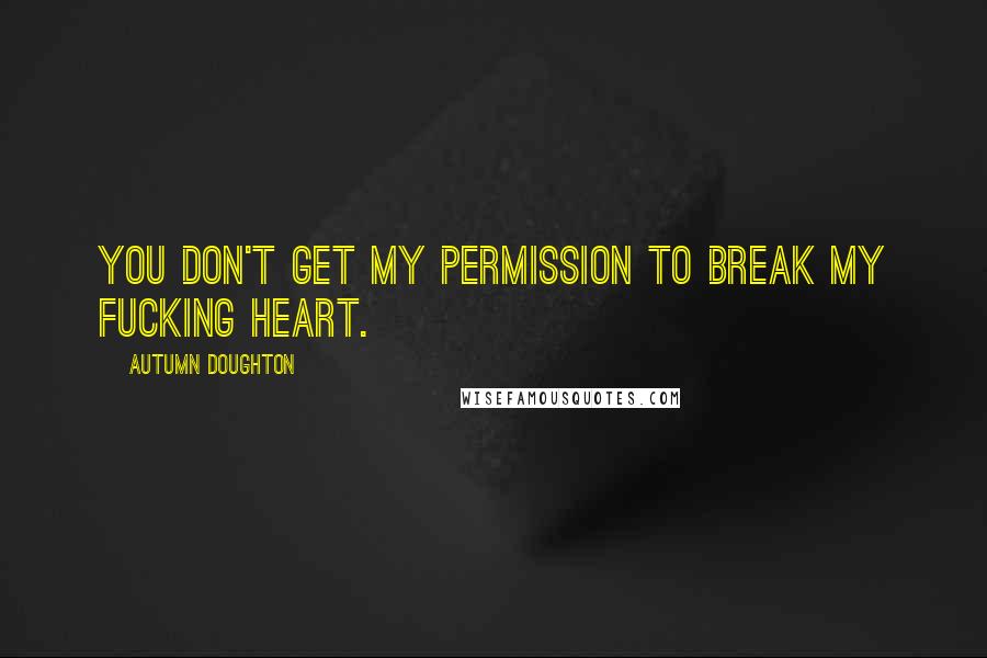 Autumn Doughton Quotes: You don't get my permission to break my fucking heart.