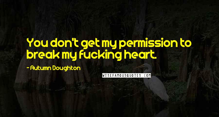 Autumn Doughton Quotes: You don't get my permission to break my fucking heart.