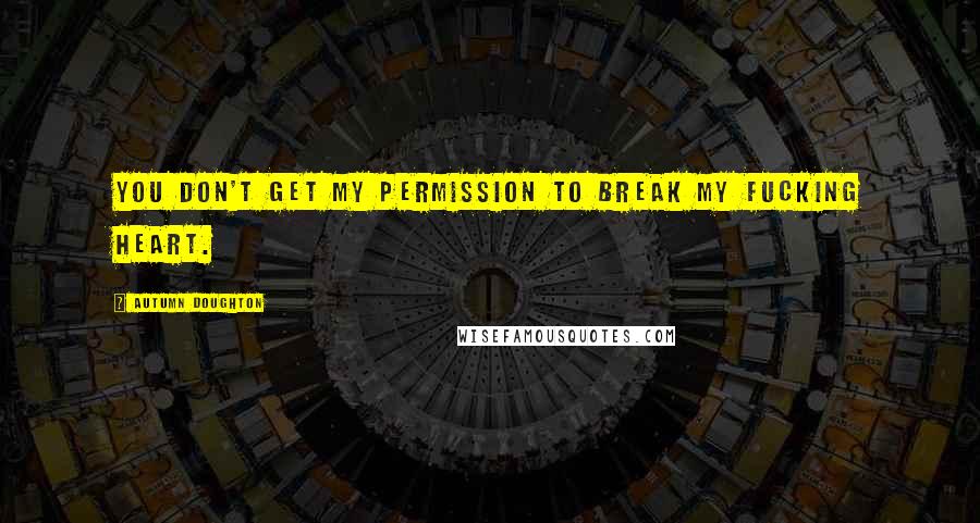 Autumn Doughton Quotes: You don't get my permission to break my fucking heart.