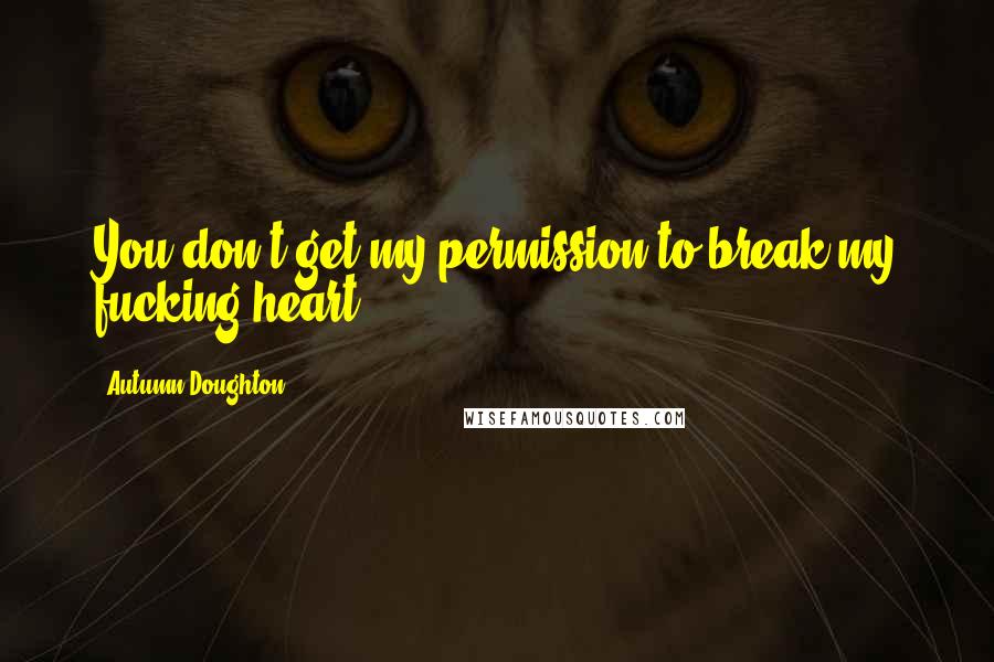 Autumn Doughton Quotes: You don't get my permission to break my fucking heart.