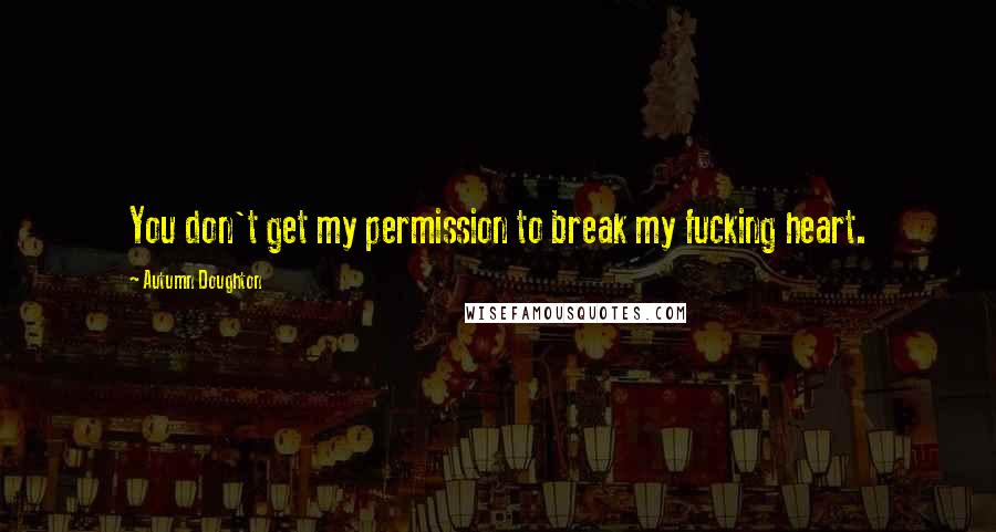 Autumn Doughton Quotes: You don't get my permission to break my fucking heart.