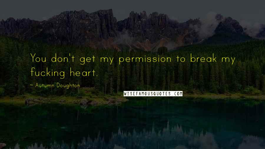 Autumn Doughton Quotes: You don't get my permission to break my fucking heart.