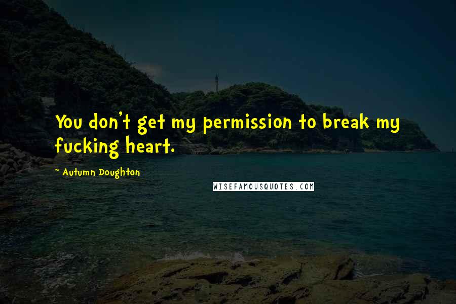 Autumn Doughton Quotes: You don't get my permission to break my fucking heart.