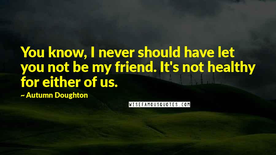 Autumn Doughton Quotes: You know, I never should have let you not be my friend. It's not healthy for either of us.