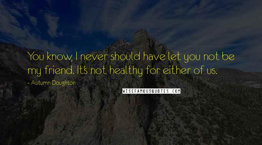 Autumn Doughton Quotes: You know, I never should have let you not be my friend. It's not healthy for either of us.