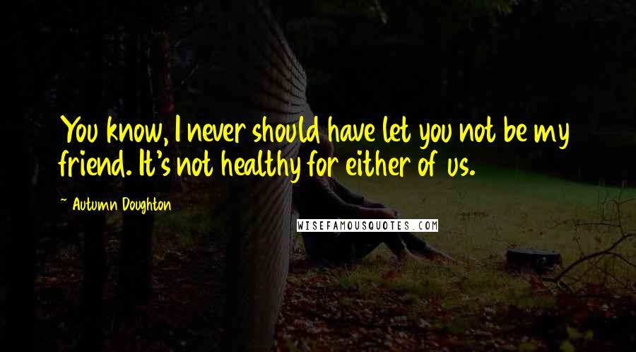 Autumn Doughton Quotes: You know, I never should have let you not be my friend. It's not healthy for either of us.