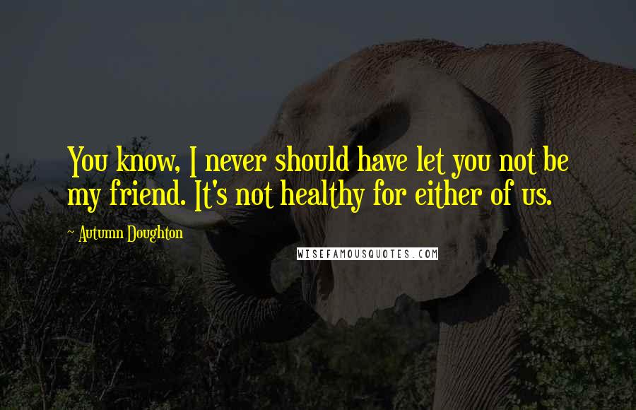 Autumn Doughton Quotes: You know, I never should have let you not be my friend. It's not healthy for either of us.