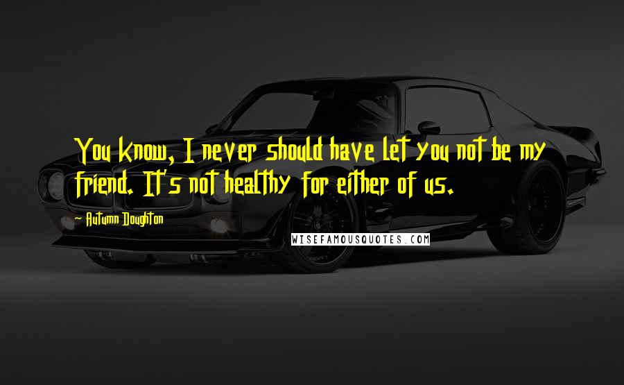 Autumn Doughton Quotes: You know, I never should have let you not be my friend. It's not healthy for either of us.