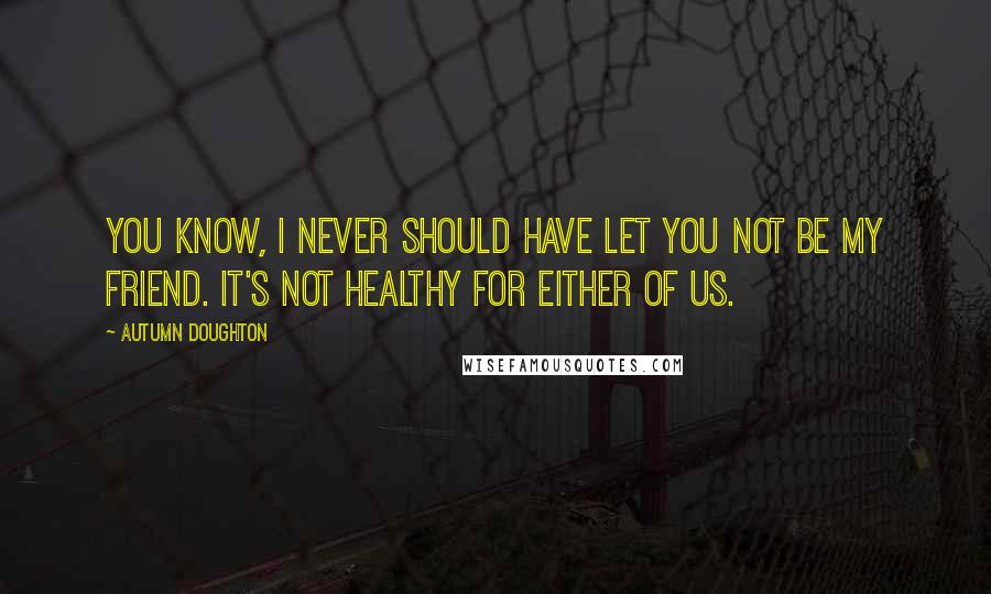 Autumn Doughton Quotes: You know, I never should have let you not be my friend. It's not healthy for either of us.