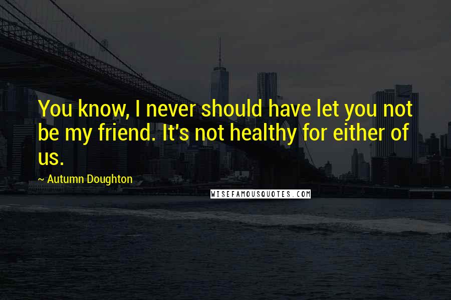 Autumn Doughton Quotes: You know, I never should have let you not be my friend. It's not healthy for either of us.