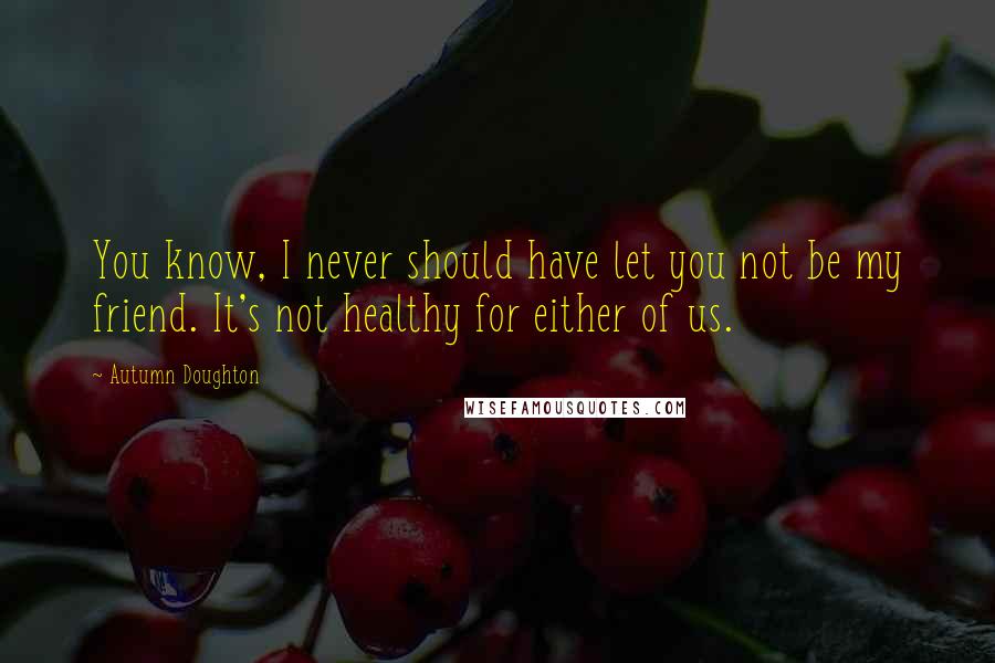 Autumn Doughton Quotes: You know, I never should have let you not be my friend. It's not healthy for either of us.