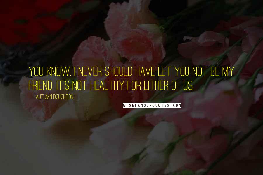 Autumn Doughton Quotes: You know, I never should have let you not be my friend. It's not healthy for either of us.