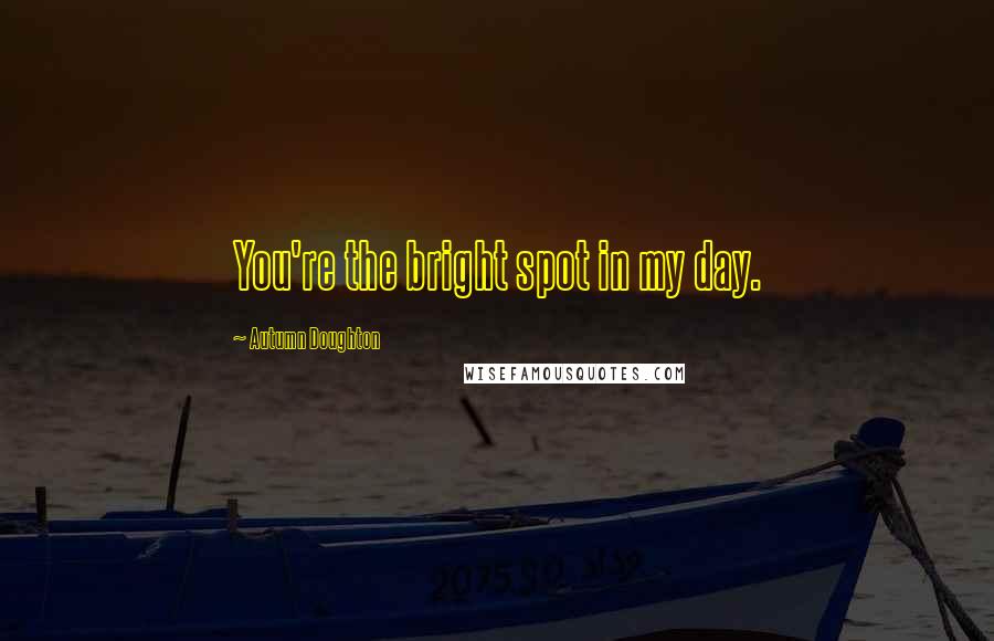 Autumn Doughton Quotes: You're the bright spot in my day.