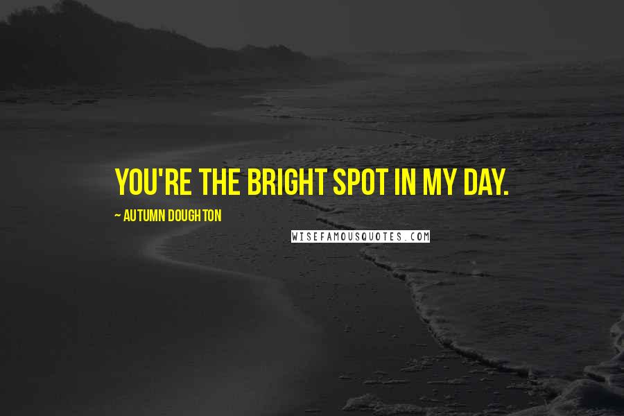 Autumn Doughton Quotes: You're the bright spot in my day.
