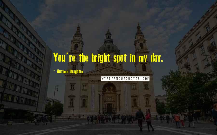 Autumn Doughton Quotes: You're the bright spot in my day.