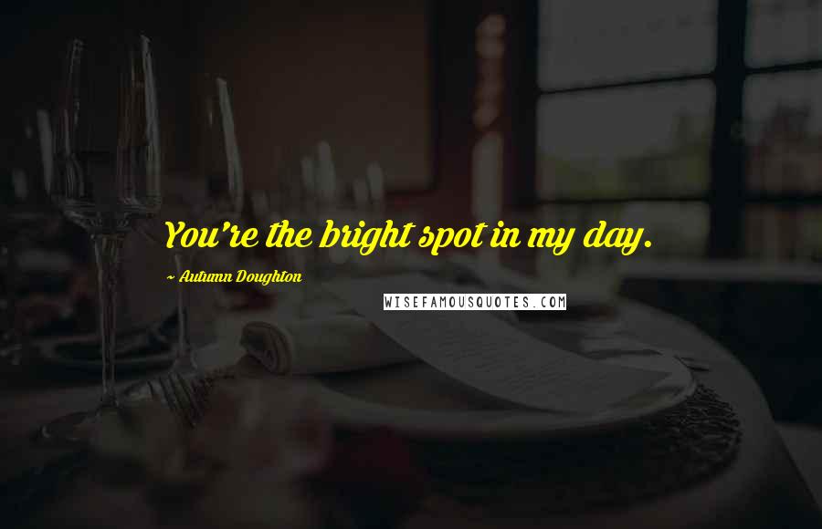 Autumn Doughton Quotes: You're the bright spot in my day.