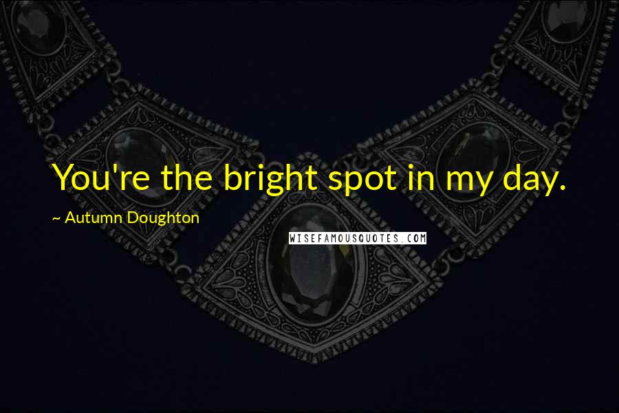 Autumn Doughton Quotes: You're the bright spot in my day.