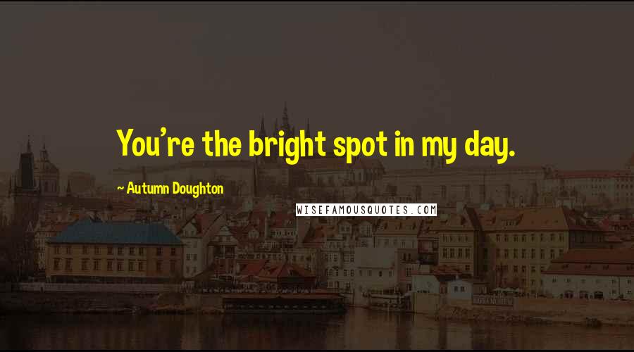 Autumn Doughton Quotes: You're the bright spot in my day.