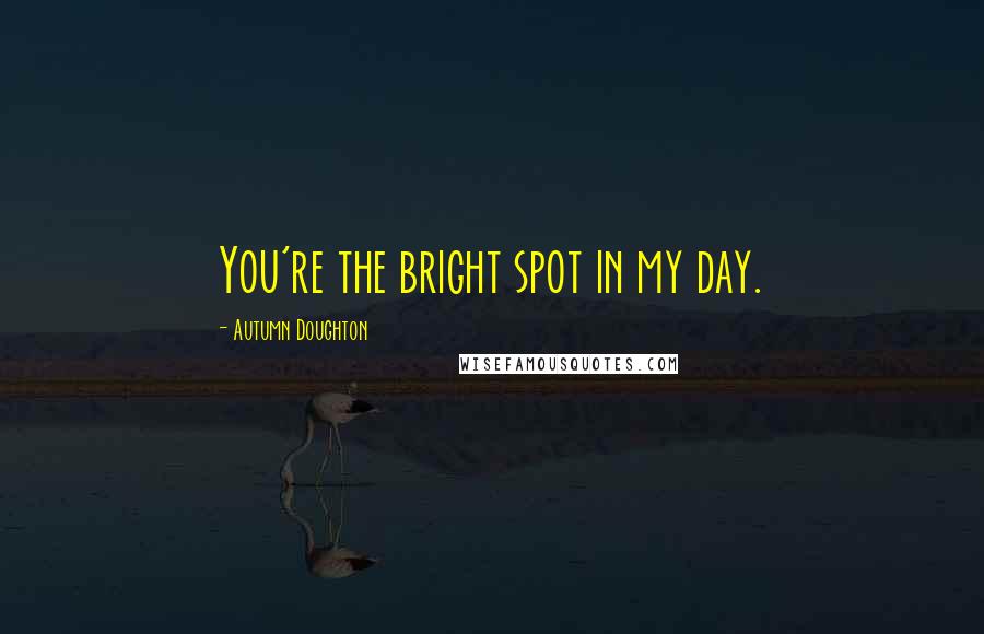 Autumn Doughton Quotes: You're the bright spot in my day.
