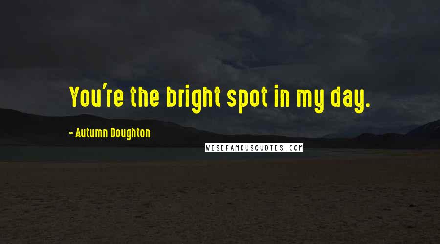 Autumn Doughton Quotes: You're the bright spot in my day.