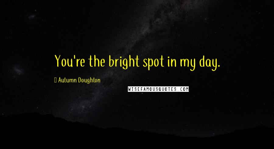 Autumn Doughton Quotes: You're the bright spot in my day.