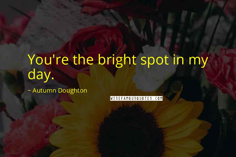 Autumn Doughton Quotes: You're the bright spot in my day.