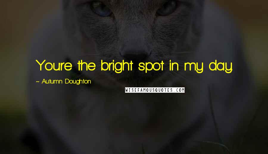 Autumn Doughton Quotes: You're the bright spot in my day.