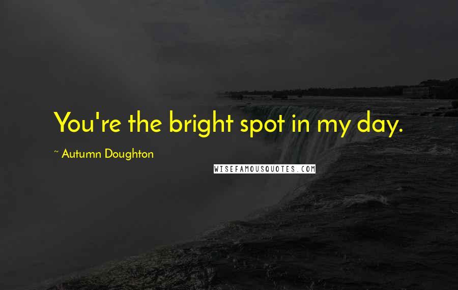 Autumn Doughton Quotes: You're the bright spot in my day.